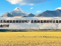 去西藏旅游跟团好吗？去西藏是跟团好还是自由行好