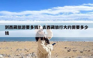 到西藏旅游要多钱？去西藏旅行大约需要多少钱