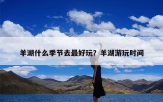 羊湖什么季节去最好玩？羊湖游玩时间