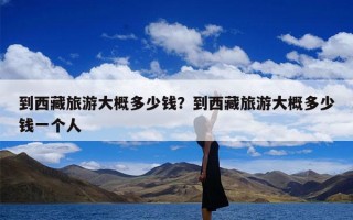 到西藏旅游大概多少钱？到西藏旅游大概多少钱一个人