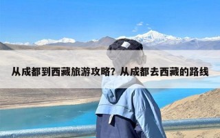 从成都到西藏旅游攻略？从成都去西藏的路线