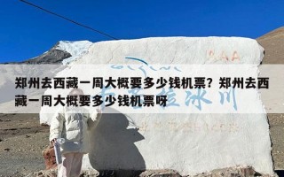 郑州去西藏一周大概要多少钱机票？郑州去西藏一周大概要多少钱机票呀