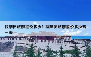 拉萨团旅游报价多少？拉萨团旅游报价多少钱一天
