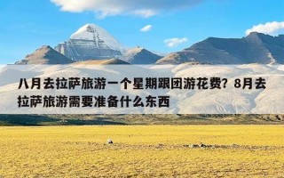 八月去拉萨旅游一个星期跟团游花费？8月去拉萨旅游需要准备什么东西