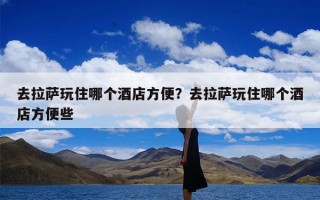 去拉萨玩住哪个酒店方便？去拉萨玩住哪个酒店方便些