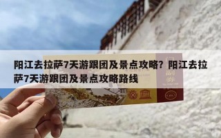 阳江去拉萨7天游跟团及景点攻略？阳江去拉萨7天游跟团及景点攻略路线