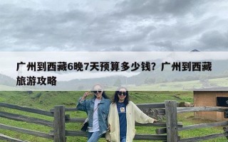 广州到西藏6晚7天预算多少钱？广州到西藏旅游攻略