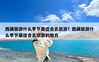西藏旅游什么季节最适合去旅游？西藏旅游什么季节最适合去旅游的地方