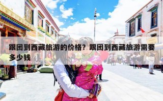 跟团到西藏旅游的价格？跟团到西藏旅游需要多少钱