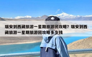 瑞安到西藏旅游一星期旅游团攻略？瑞安到西藏旅游一星期旅游团攻略多少钱