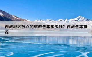 西藏地区放心的旅游包车多少钱？西藏包车推荐