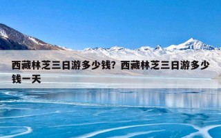 西藏林芝三日游多少钱？西藏林芝三日游多少钱一天