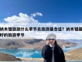 纳木错旅游什么季节去旅游最合适？纳木错最好的旅游季节
