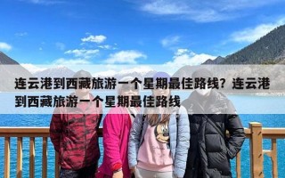 连云港到西藏旅游一个星期最佳路线？连云港到西藏旅游一个星期最佳路线