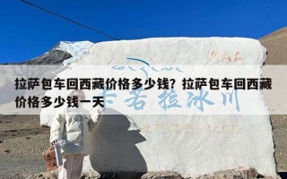 拉萨包车回西藏价格多少钱？拉萨包车回西藏价格多少钱一天