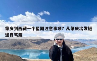 肇庆到西藏一个星期注意事项？从肇庆出发短途自驾游