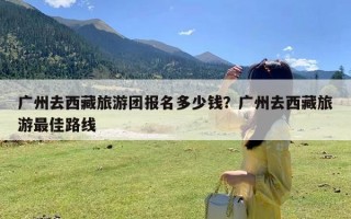 广州去西藏旅游团报名多少钱？广州去西藏旅游最佳路线