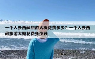 一个人去西藏旅游大概花费多少？一个人去西藏旅游大概花费多少钱