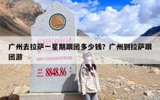 广州去拉萨一星期跟团多少钱？广州到拉萨跟团游