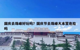 国庆去珠峰好玩吗？国庆节去珠峰大本营危险吗