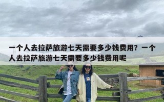 一个人去拉萨旅游七天需要多少钱费用？一个人去拉萨旅游七天需要多少钱费用呢