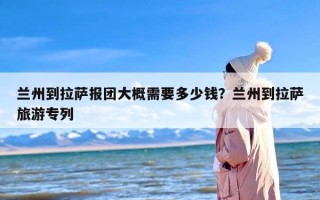 兰州到拉萨报团大概需要多少钱？兰州到拉萨旅游专列