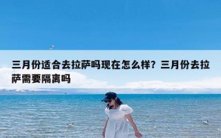 三月份适合去拉萨吗现在怎么样？三月份去拉萨需要隔离吗