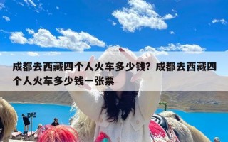 成都去西藏四个人火车多少钱？成都去西藏四个人火车多少钱一张票