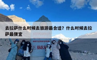 去拉萨什么时候去旅游最合适？什么时候去拉萨最便宜
