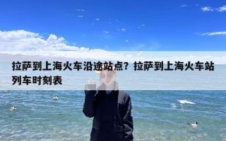 拉萨到上海火车沿途站点？拉萨到上海火车站列车时刻表