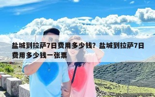 盐城到拉萨7日费用多少钱？盐城到拉萨7日费用多少钱一张票