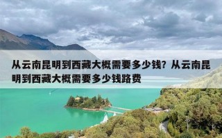 从云南昆明到西藏大概需要多少钱？从云南昆明到西藏大概需要多少钱路费