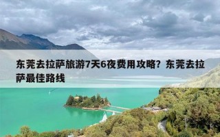 东莞去拉萨旅游7天6夜费用攻略？东莞去拉萨最佳路线