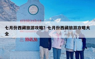 七月份西藏旅游攻略？七月份西藏旅游攻略大全