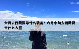 六月去西藏要带什么装备？六月中旬去西藏要带什么衣服