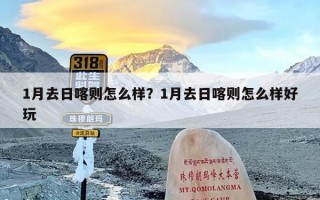 1月去日喀则怎么样？1月去日喀则怎么样好玩