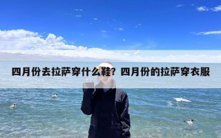 四月份去拉萨穿什么鞋？四月份的拉萨穿衣服