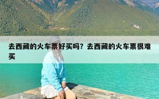 去西藏的火车票好买吗？去西藏的火车票很难买