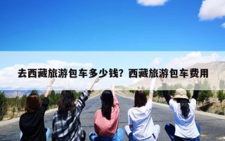 去西藏旅游包车多少钱？西藏旅游包车费用