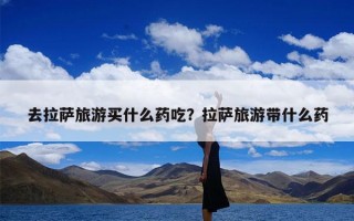 去拉萨旅游买什么药吃？拉萨旅游带什么药