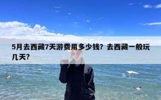 5月去西藏7天游费用多少钱？去西藏一般玩几天?