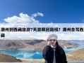 潮州到西藏旅游7天游跟团路线？潮州自驾西藏