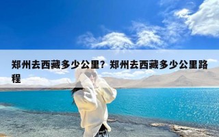 郑州去西藏多少公里？郑州去西藏多少公里路程