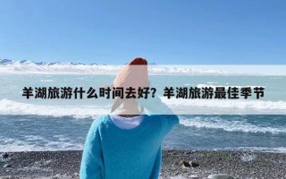 羊湖旅游什么时间去好？羊湖旅游最佳季节