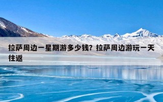 拉萨周边一星期游多少钱？拉萨周边游玩一天往返