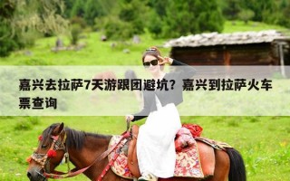 嘉兴去拉萨7天游跟团避坑？嘉兴到拉萨火车票查询