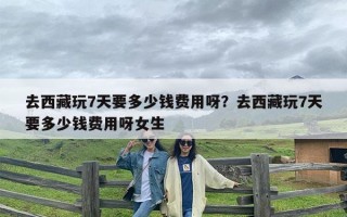 去西藏玩7天要多少钱费用呀？去西藏玩7天要多少钱费用呀女生