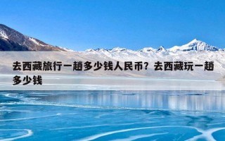 去西藏旅行一趟多少钱人民币？去西藏玩一趟多少钱