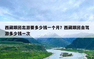 西藏跟团出游要多少钱一个月？西藏跟团自驾游多少钱一次