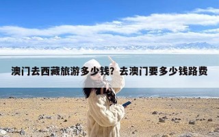 澳门去西藏旅游多少钱？去澳门要多少钱路费